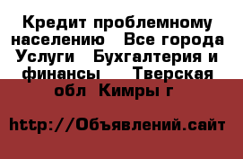Кредит проблемному населению - Все города Услуги » Бухгалтерия и финансы   . Тверская обл.,Кимры г.